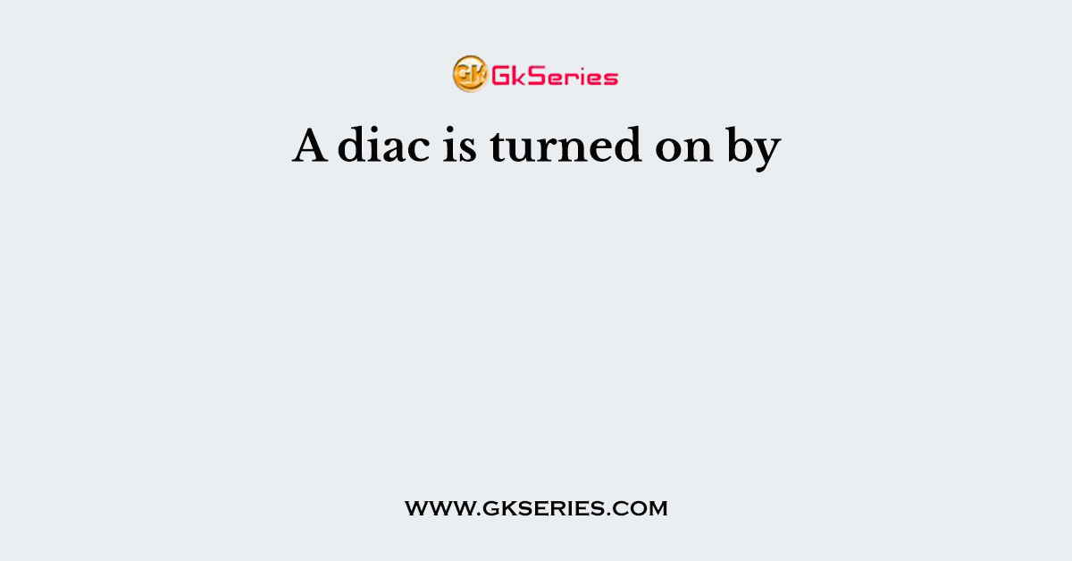 A diac is turned on by