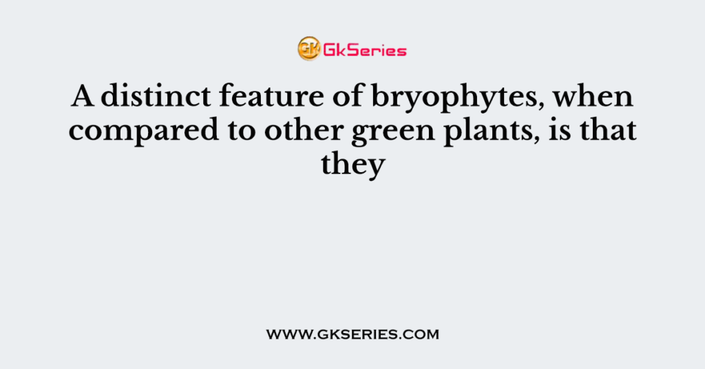 A distinct feature of bryophytes, when compared to other green plants, is that they
