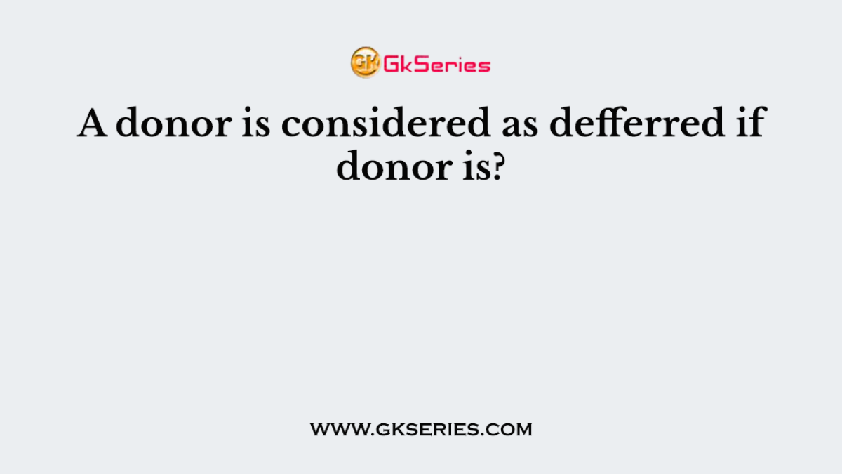 A donor is considered as defferred if donor is?