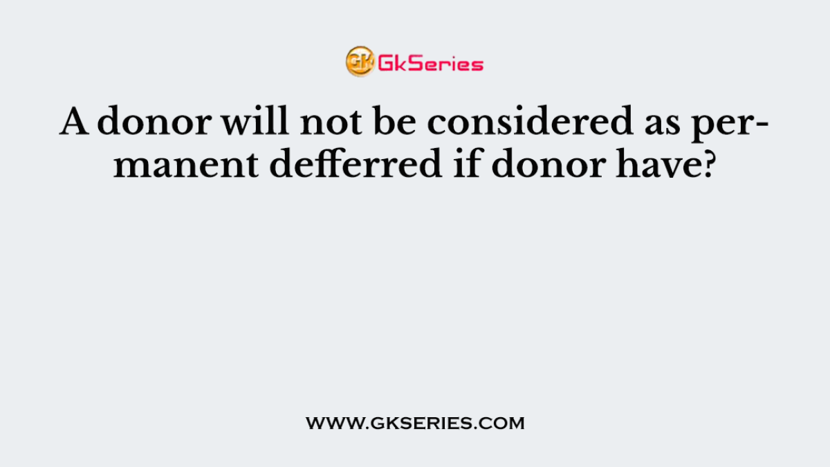 A donor will not be considered as permanent defferred if donor have?