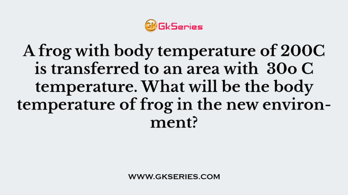 A frog with body temperature of 200C is transferred to an area with 30o C temperature. What will be the body temperature of frog in the new environment?