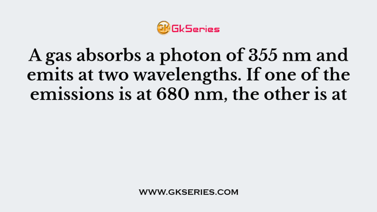 A gas absorbs a photon of 355 nm and emits at two wavelengths. If one of the emissions is at 680 nm, the other is at
