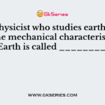 A geophysicist who studies earthquakes and the mechanical characteristics of the Earth is called ___________