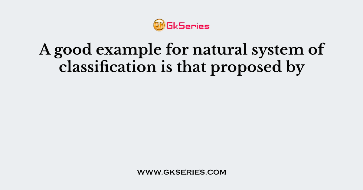 A good example for natural system of classification is that proposed by