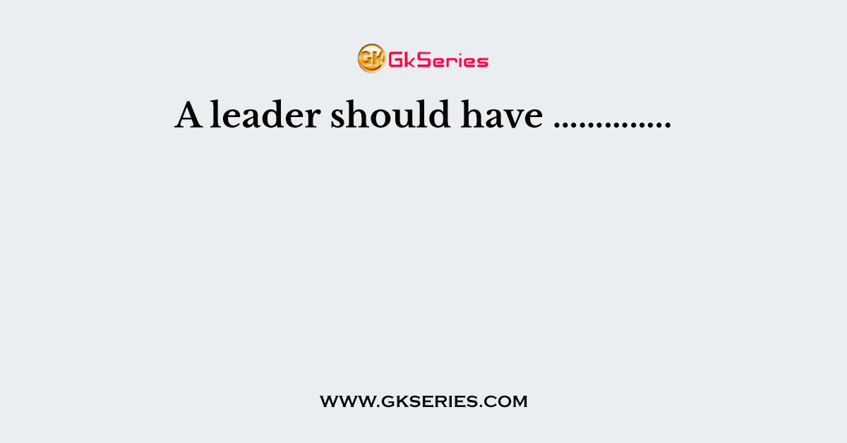 A leader should have …………..