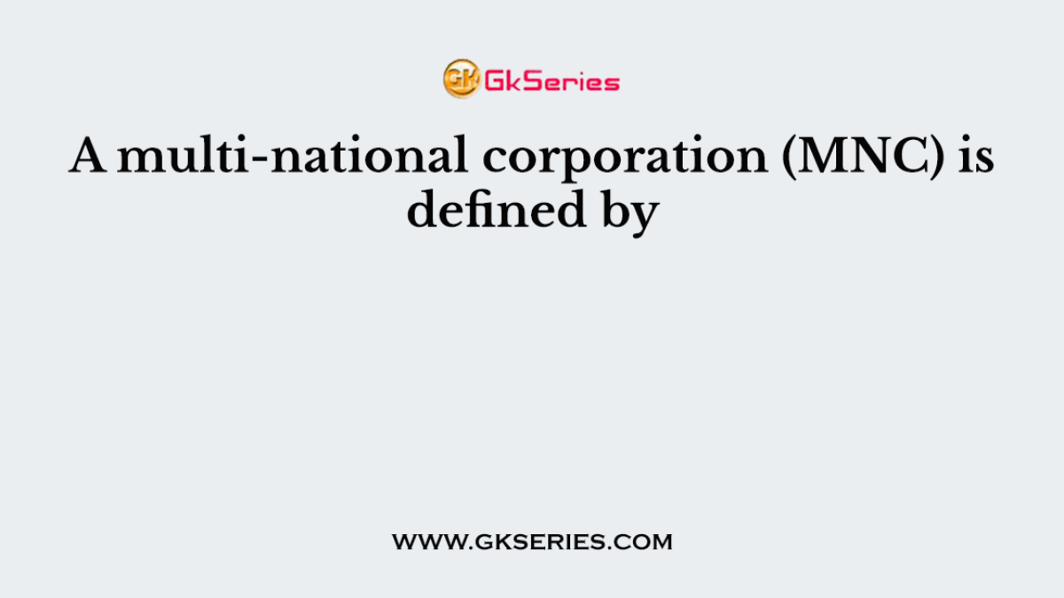 A multi-national corporation (MNC) is defined by