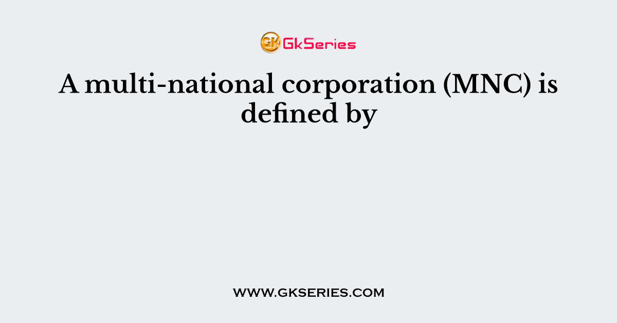 A multi-national corporation (MNC) is defined by