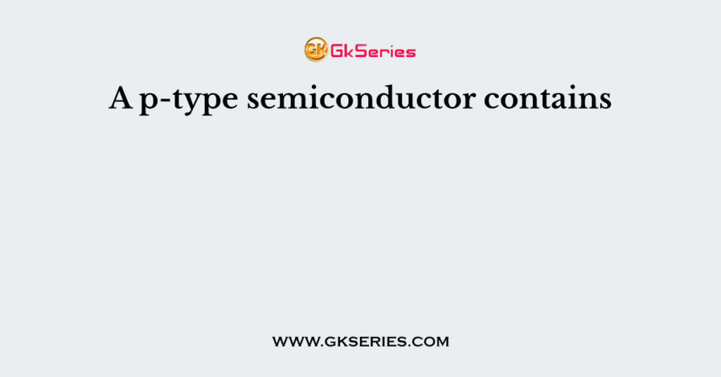 A p-type semiconductor contains