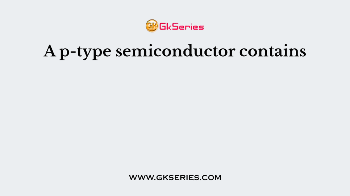 A p-type semiconductor contains