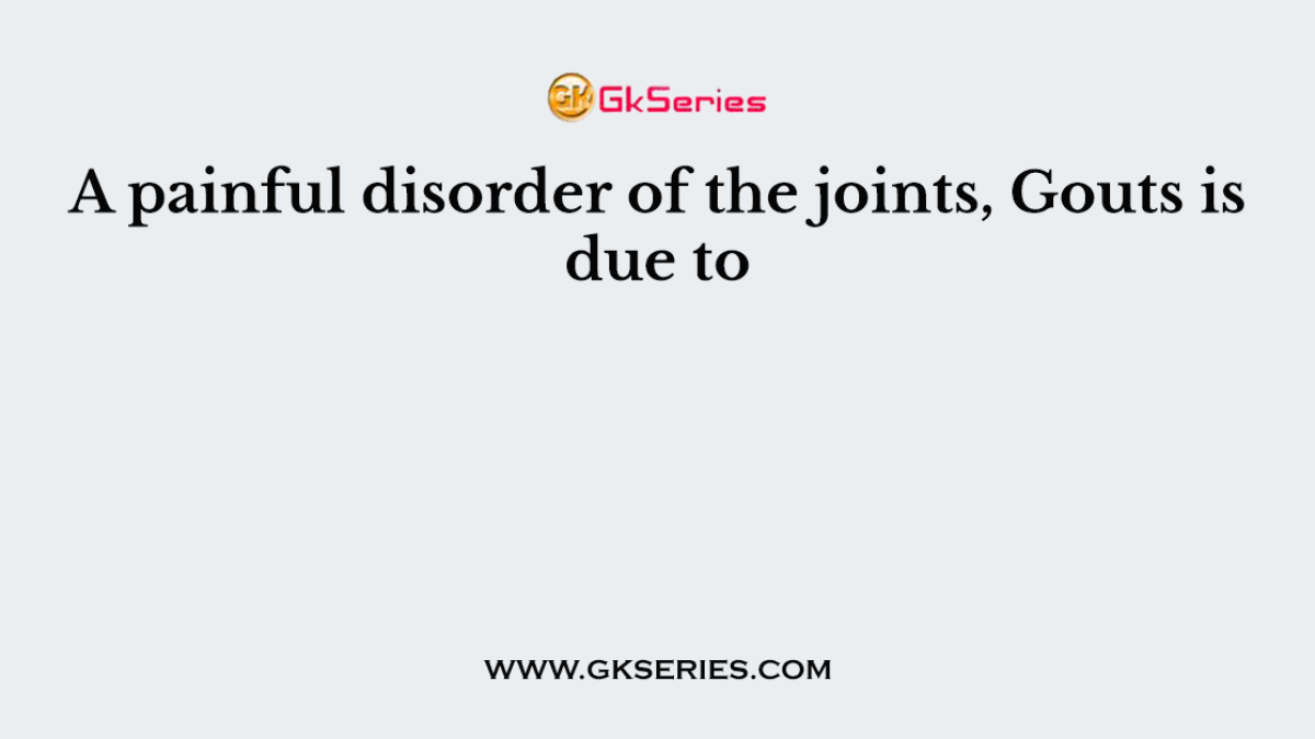 A painful disorder of the joints, Gouts is due to
