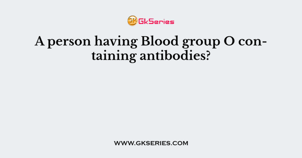 A person having Blood group O containing antibodies?
