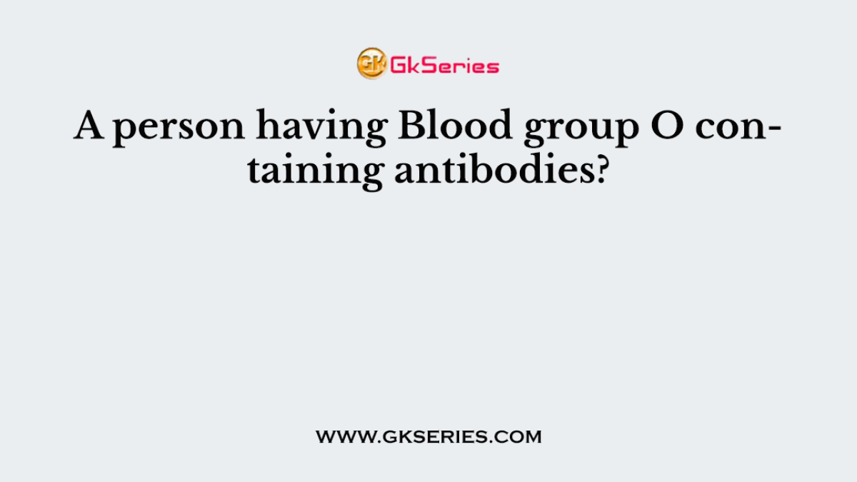 A person having Blood group O containing antibodies?