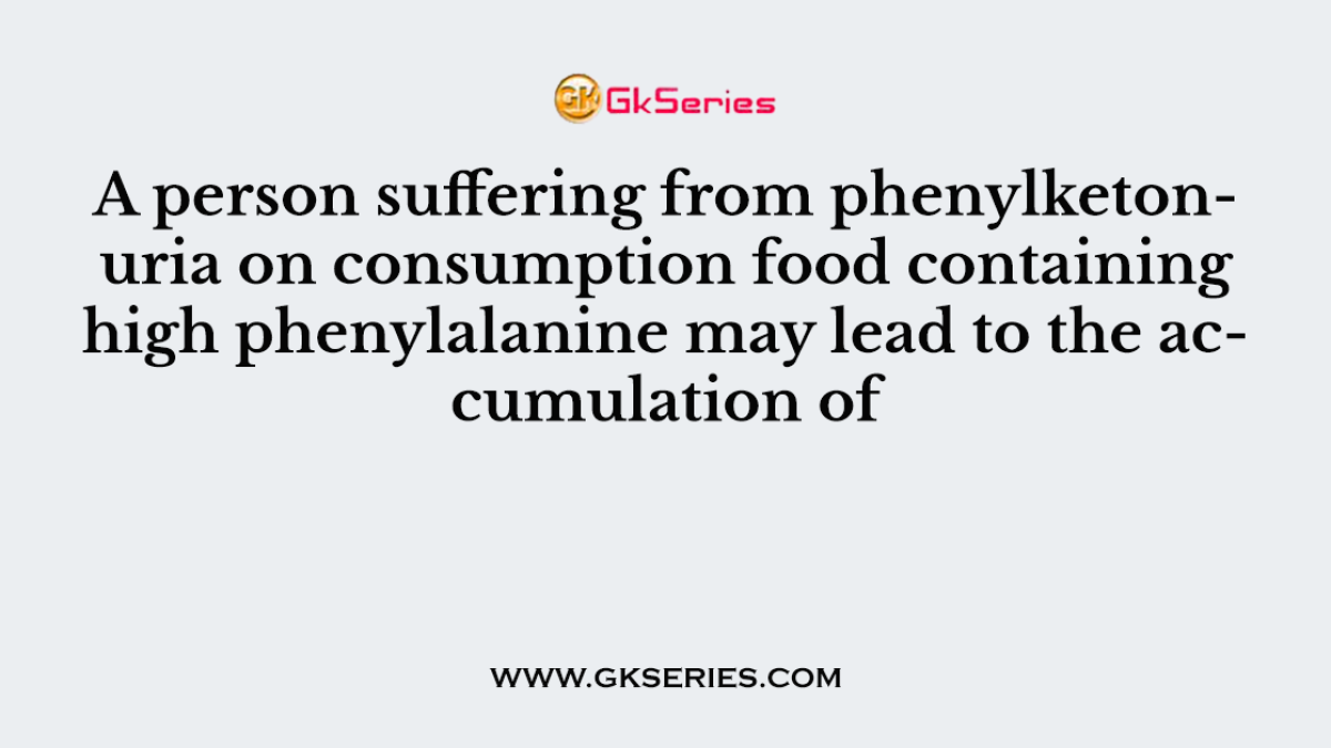 A person suffering from phenylketonuria on consumption food containing high phenylalanine may lead to the accumulation of