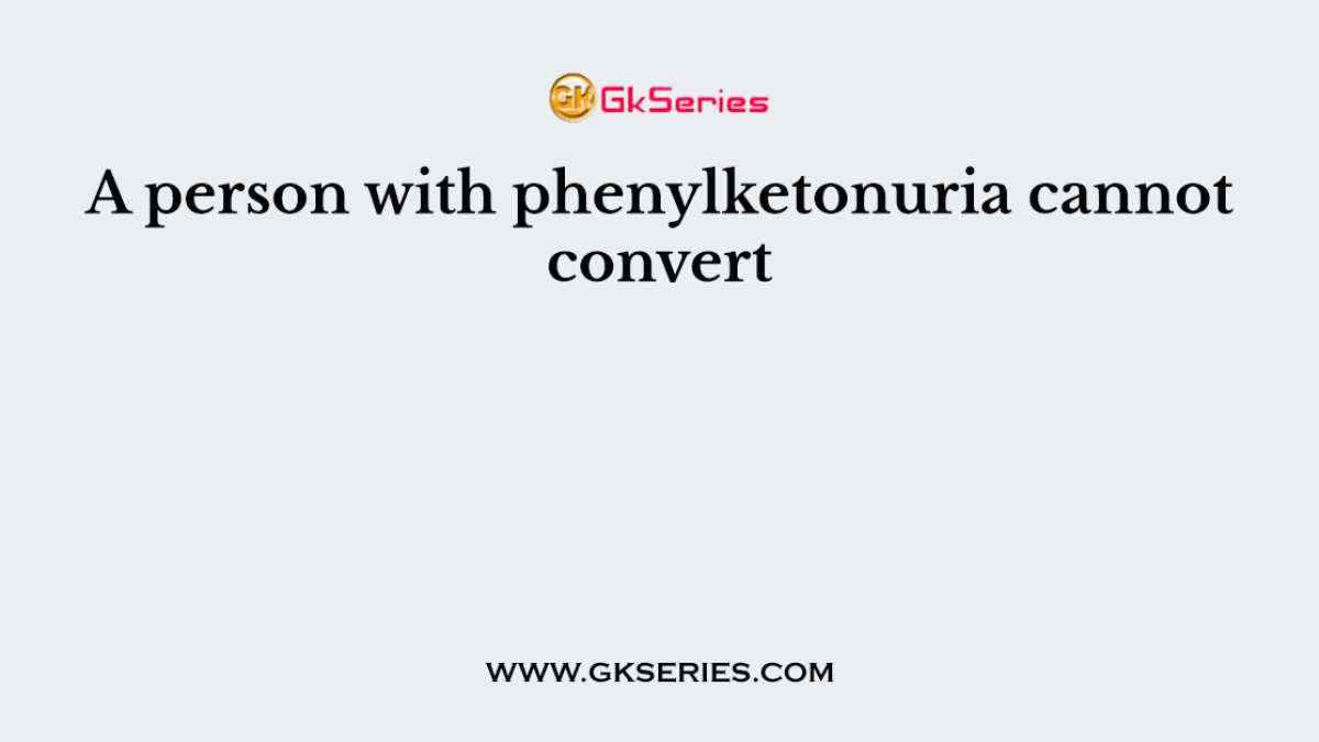 A person with phenylketonuria cannot convert