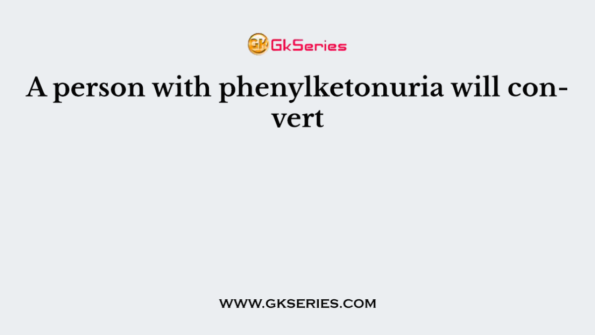 A person with phenylketonuria will convert