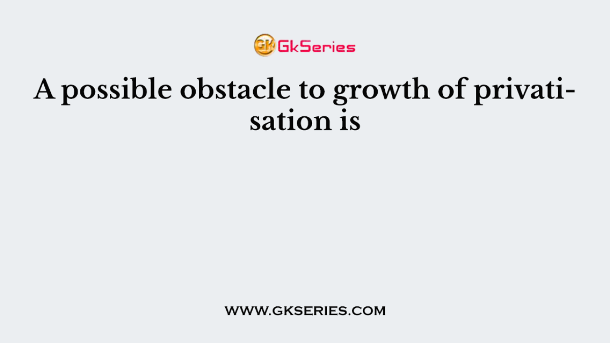 A possible obstacle to growth of privatisation is