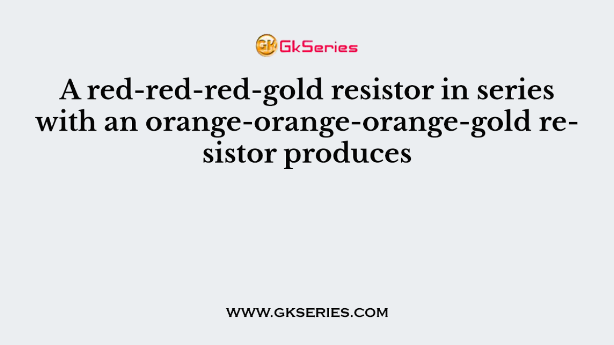 A red-red-red-gold resistor in series with an orange-orange-orange-gold resistor produces