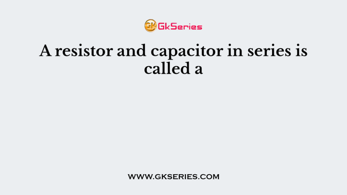 A resistor and capacitor in series is called a