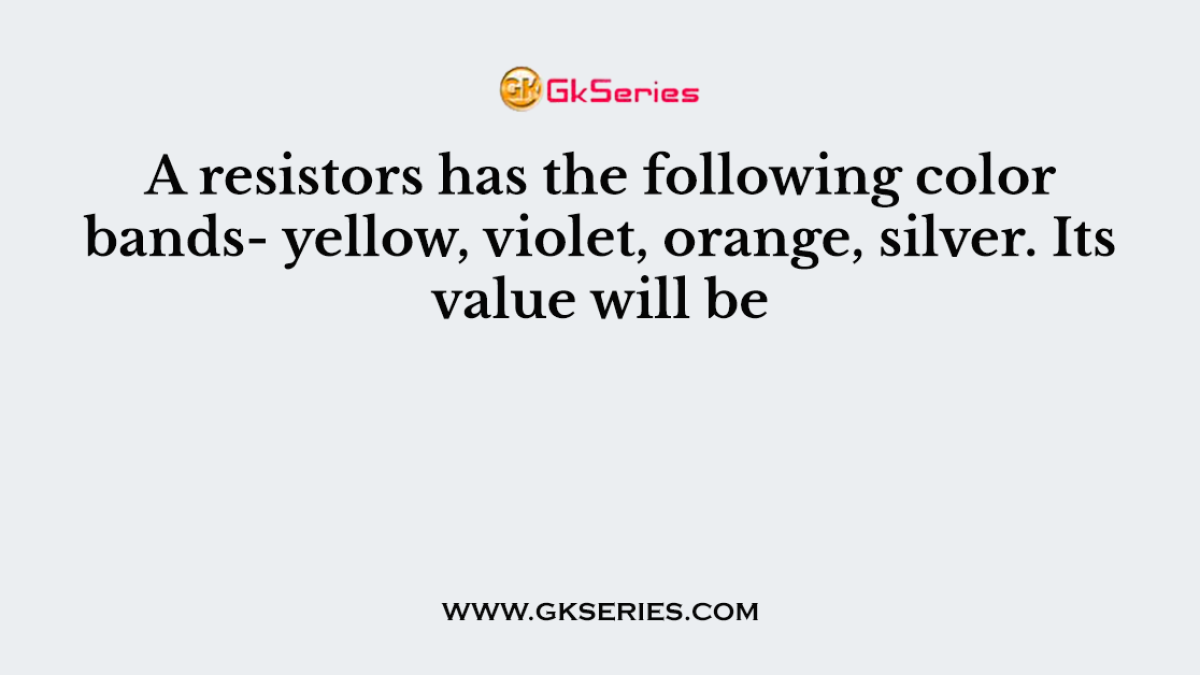 A resistors has the following color bands- yellow, violet, orange, silver. Its value will be