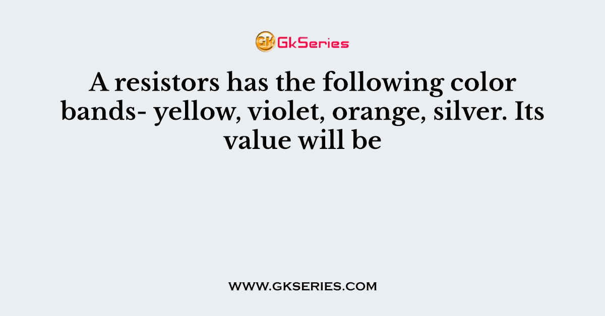 A resistors has the following color bands- yellow, violet, orange, silver. Its value will be
