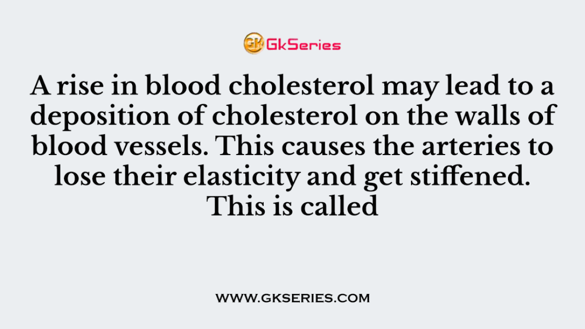A rise in blood cholesterol may lead to a deposition of cholesterol on the walls of blood vessels. This causes the arteries to lose their elasticity and get stiffened. This is called