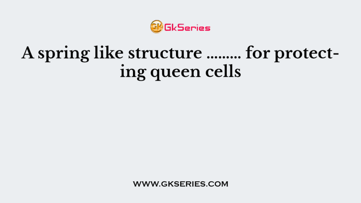 Q. A spring like structure ……… for protecting queen cells
