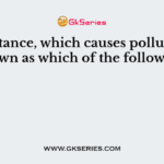 A substance, which causes pollution, is known as which of the following?