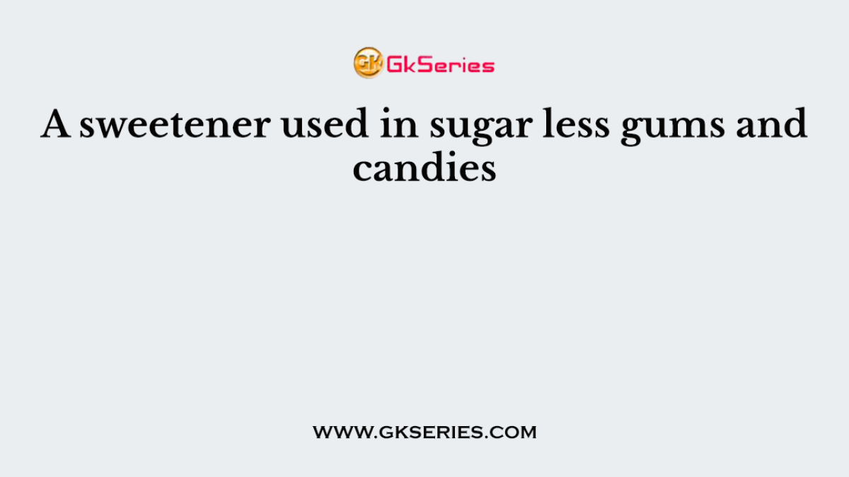 A sweetener used in sugar less gums and candies