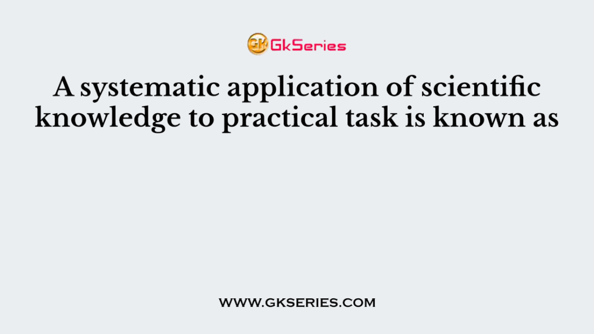 A systematic application of scientific knowledge to practical task is known as_