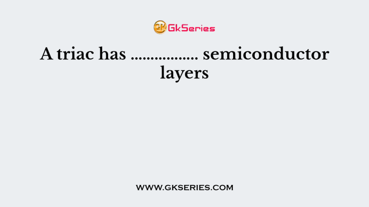 A triac has …………….. semiconductor layers