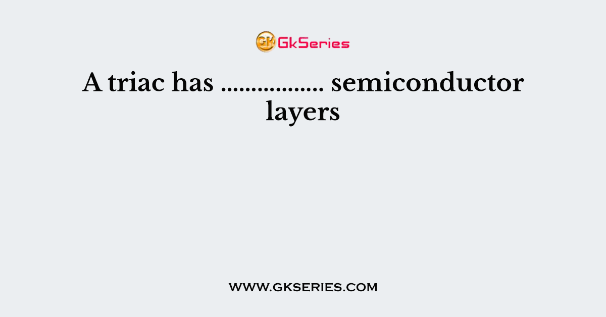 A triac has …………….. semiconductor layers