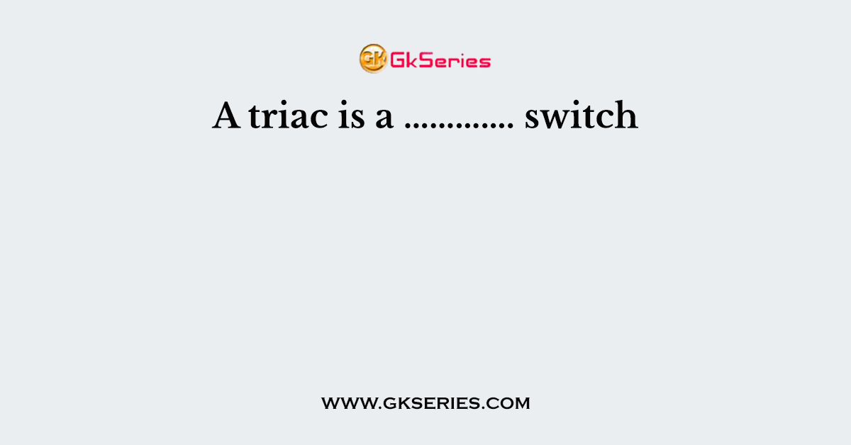 A triac is a …………. switch