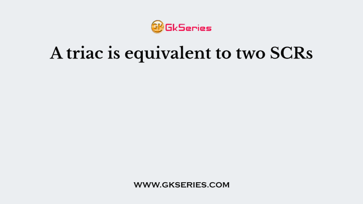 A triac is equivalent to two SCRs