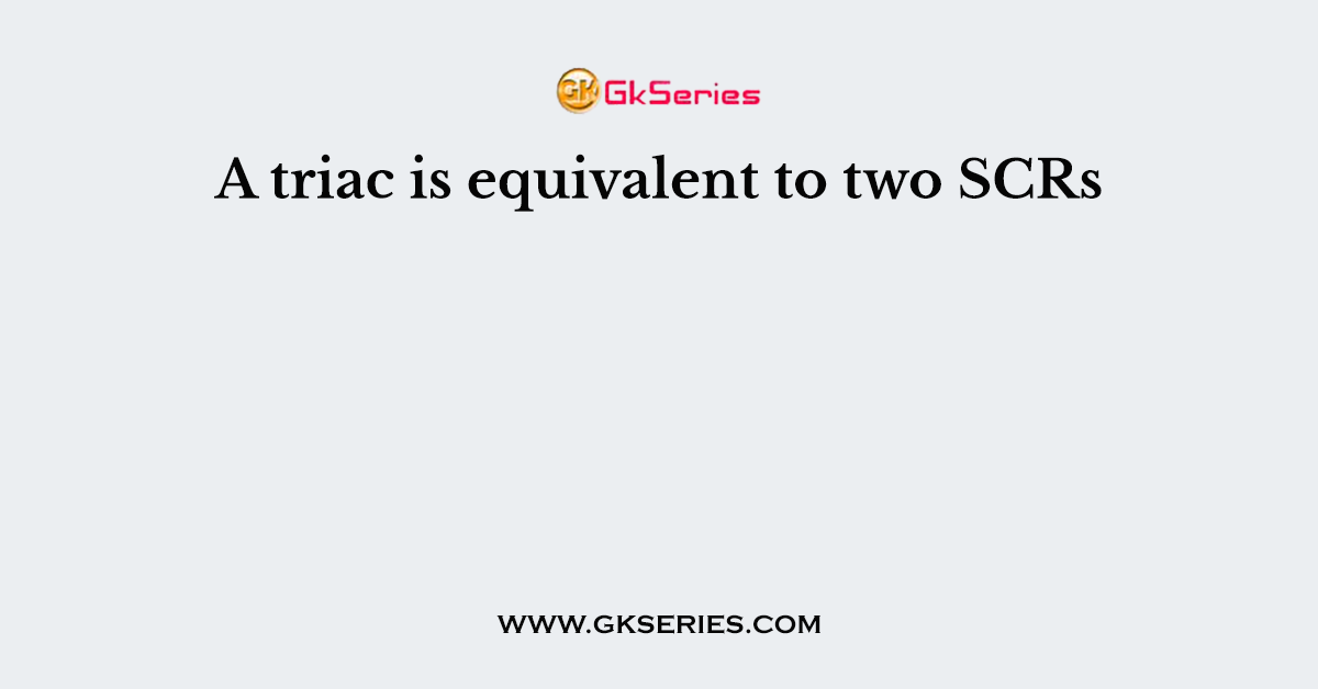 A triac is equivalent to two SCRs