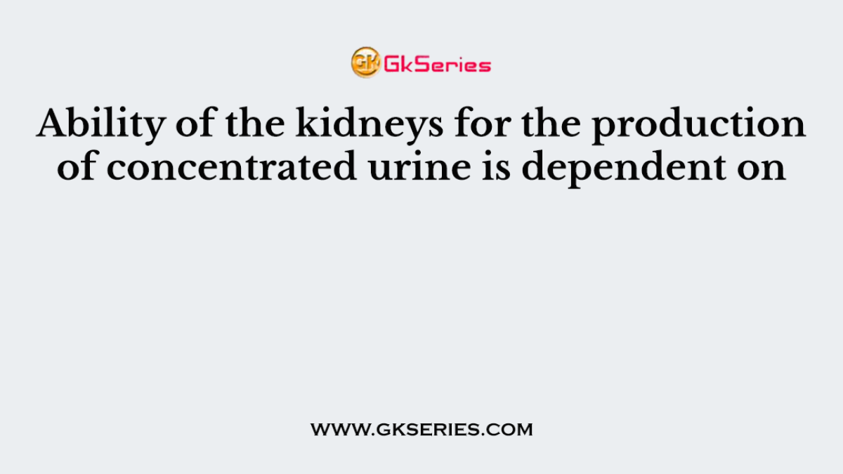 Ability of the kidneys for the production of concentrated urine is dependent on