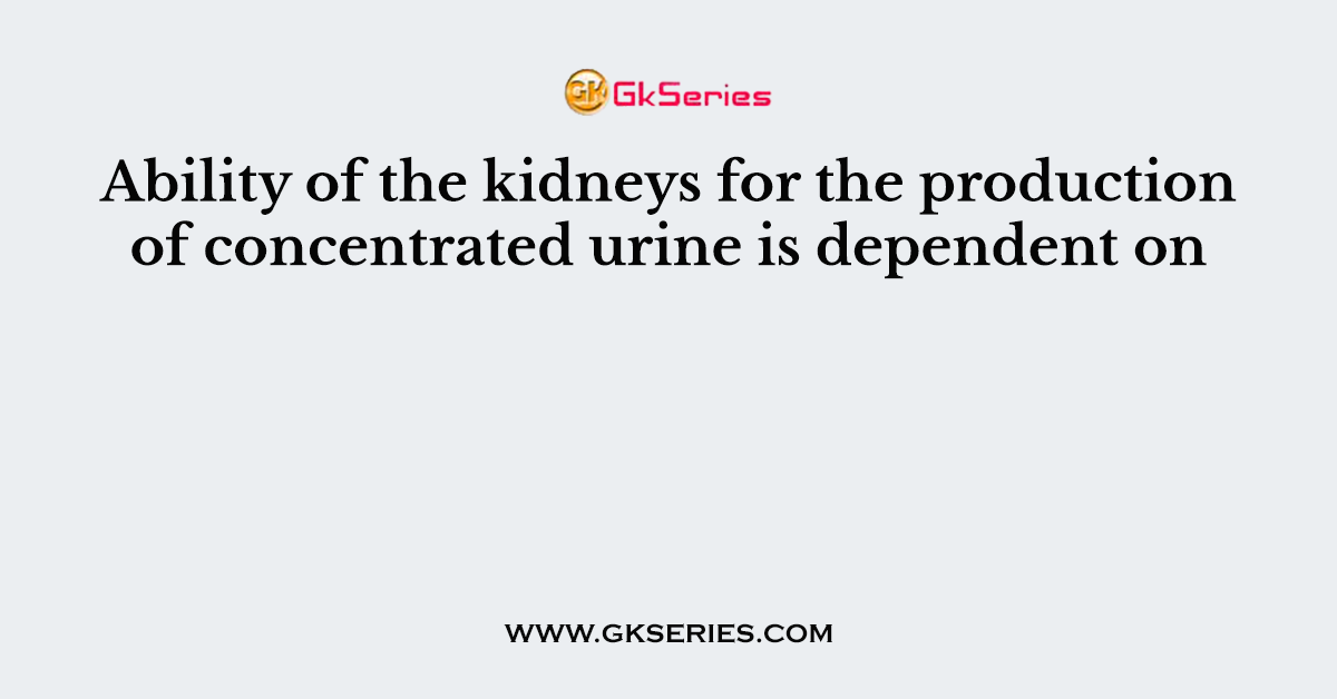Ability of the kidneys for the production of concentrated urine is dependent on