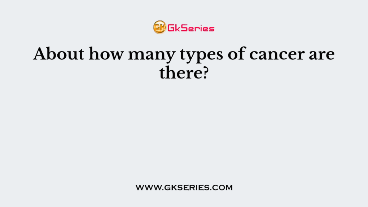 About how many types of cancer are there?