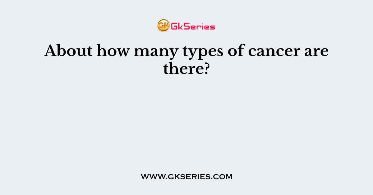 About how many types of cancer are there?