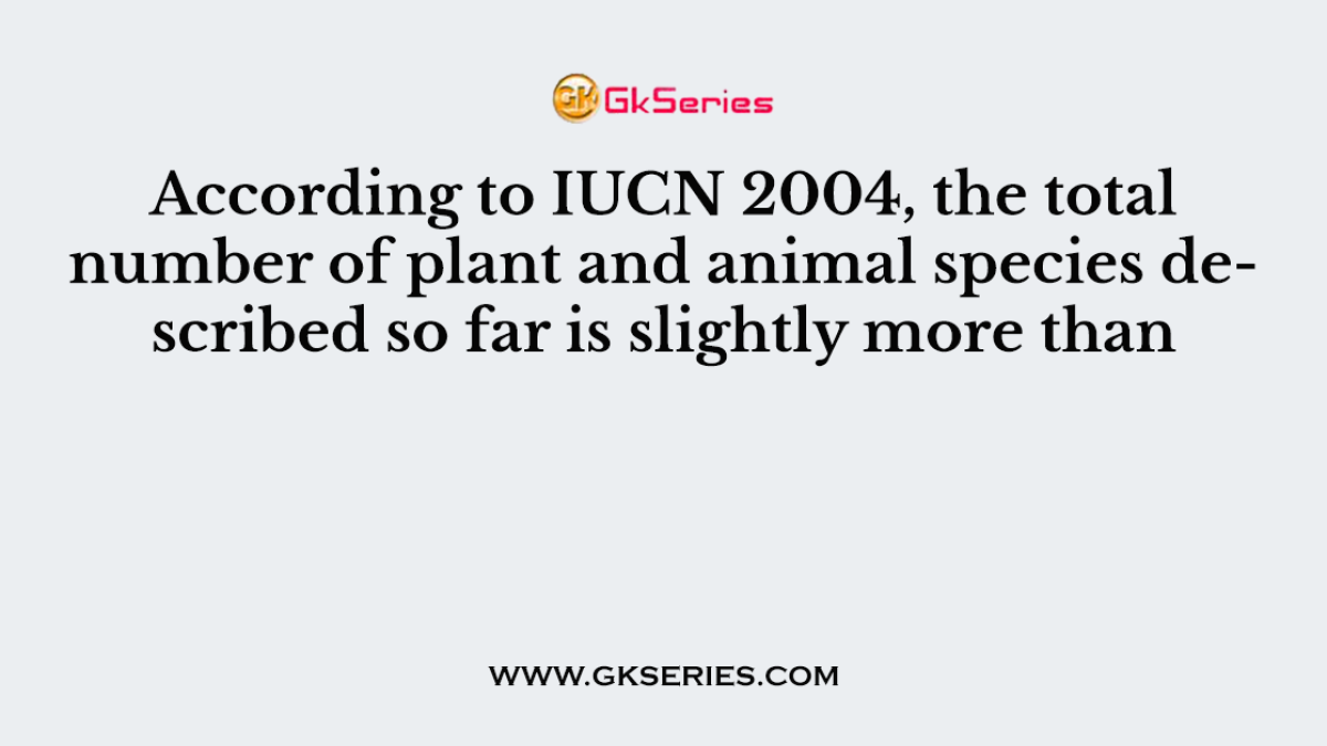 According to IUCN 2004, the total number of plant and animal species described so far is slightly more than