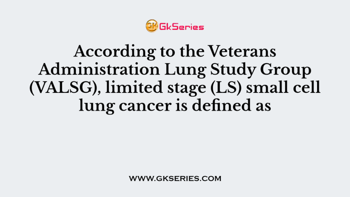 According to the Veterans Administration Lung Study Group (VALSG), limited stage (LS) small cell lung cancer is defined as