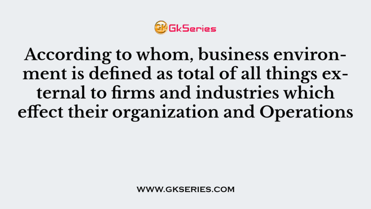 According to whom, business environment is defined as total of all things external to firms and industries which effect their organization and Operations