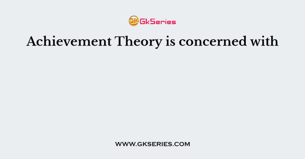 Achievement Theory is concerned with
