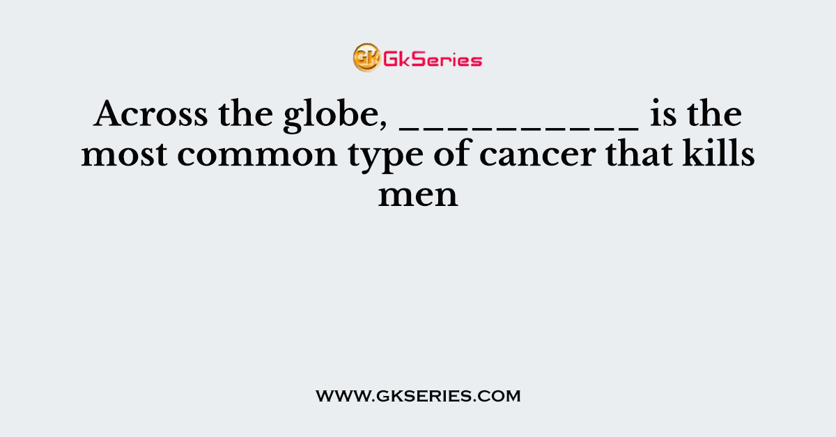 Across the globe, __________ is the most common type of cancer that kills men