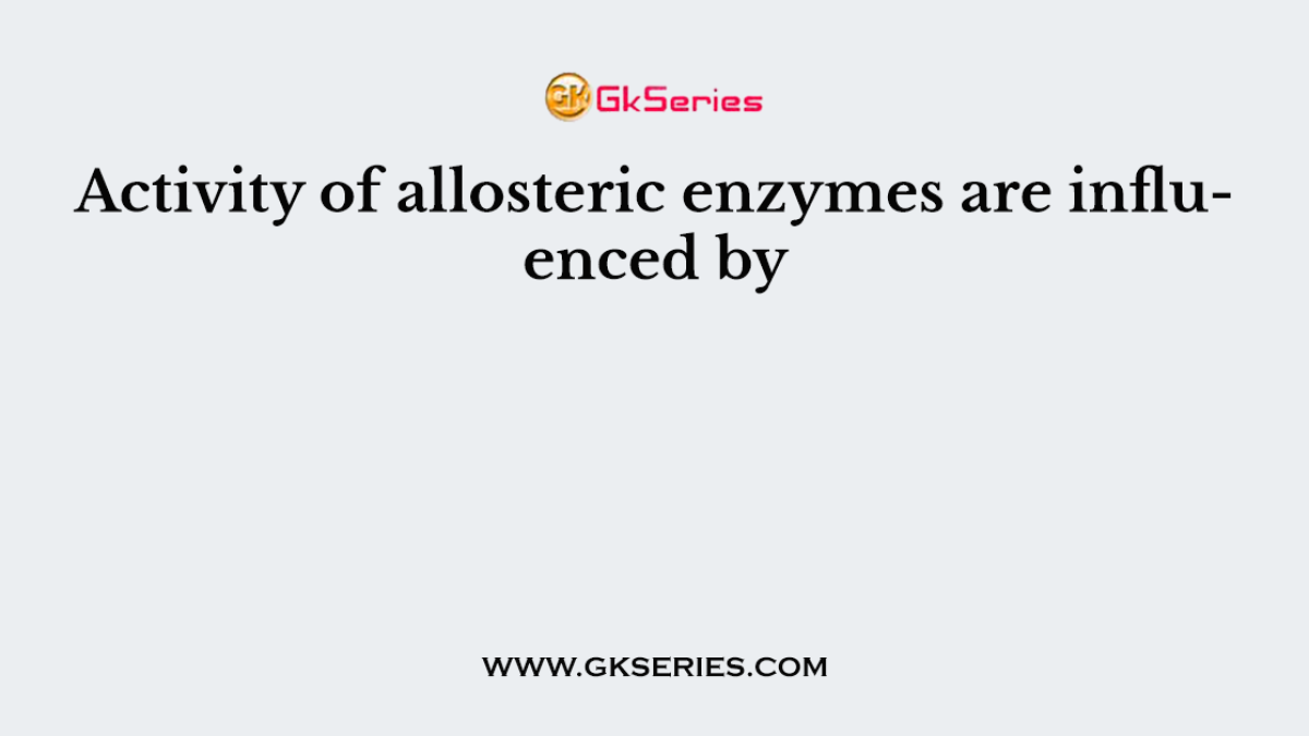 Activity of allosteric enzymes are influenced by