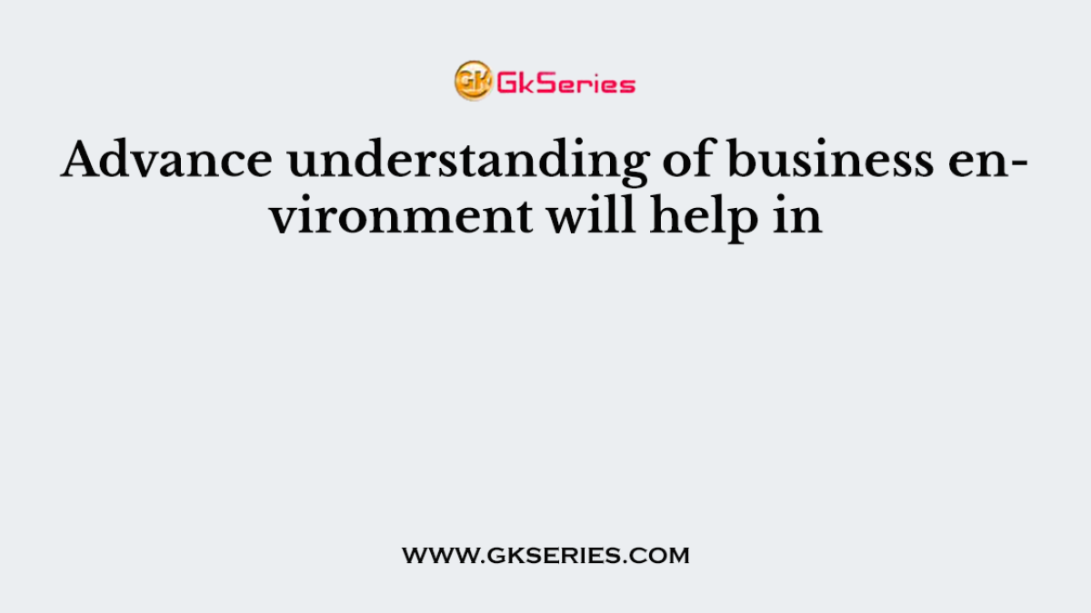 Advance understanding of business environment will help in