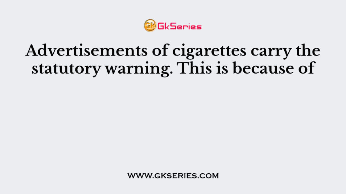 Advertisements of cigarettes carry the statutory warning. This is because of