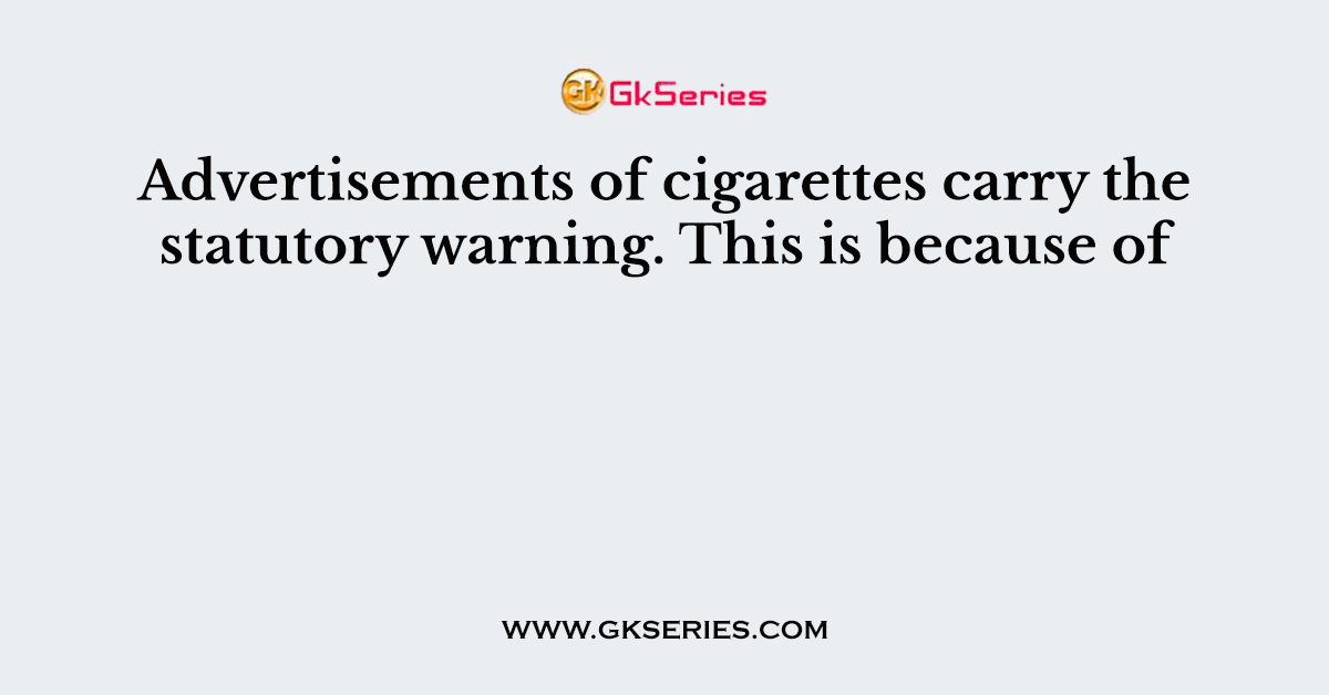 Advertisements of cigarettes carry the statutory warning. This is because of