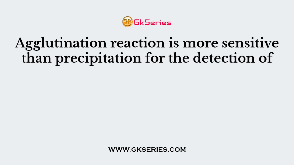Agglutination reaction is more sensitive than precipitation for the detection of