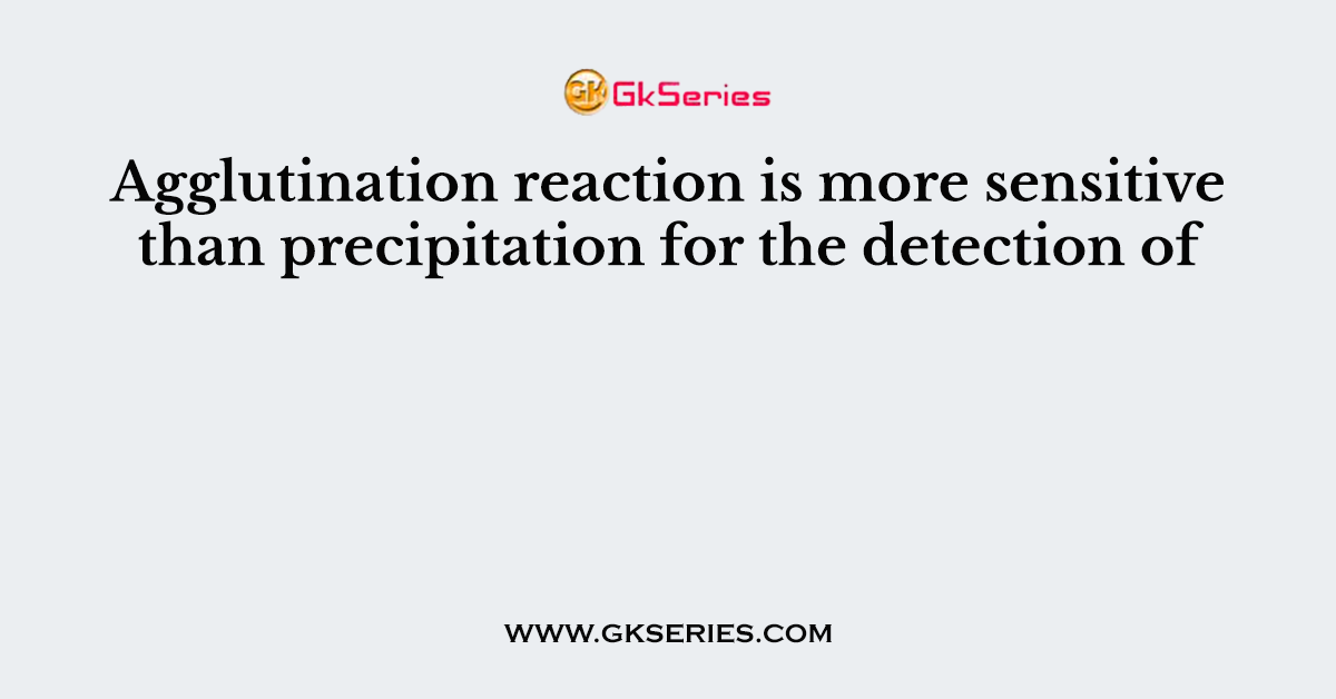 Agglutination reaction is more sensitive than precipitation for the detection of