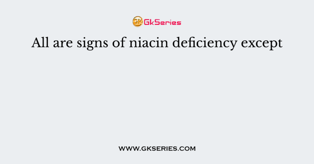 All are signs of niacin deficiency except